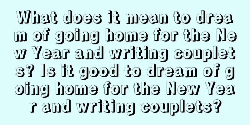 What does it mean to dream of going home for the New Year and writing couplets? Is it good to dream of going home for the New Year and writing couplets?