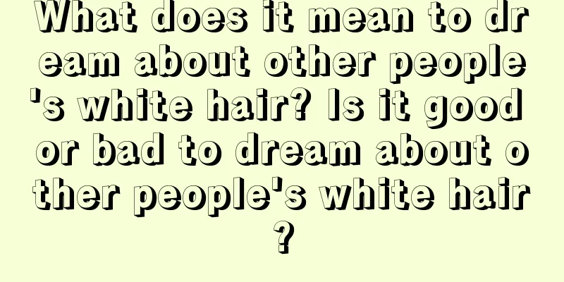 What does it mean to dream about other people's white hair? Is it good or bad to dream about other people's white hair?