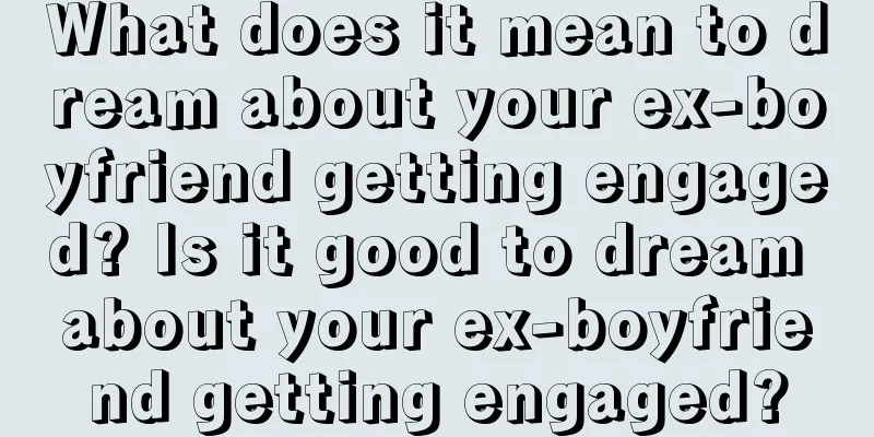 What does it mean to dream about your ex-boyfriend getting engaged? Is it good to dream about your ex-boyfriend getting engaged?