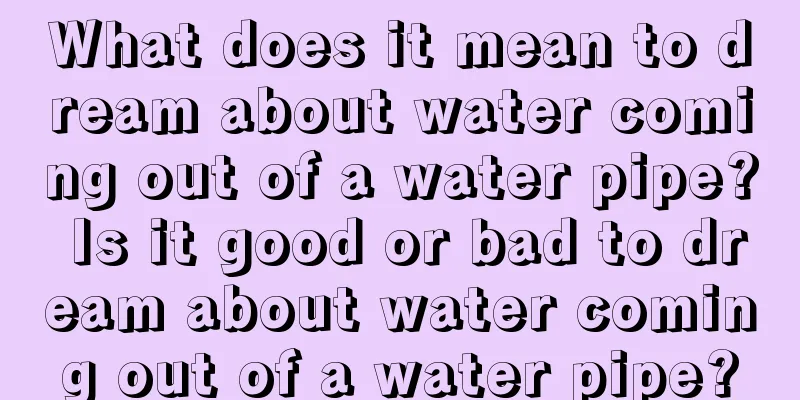 What does it mean to dream about water coming out of a water pipe? Is it good or bad to dream about water coming out of a water pipe?