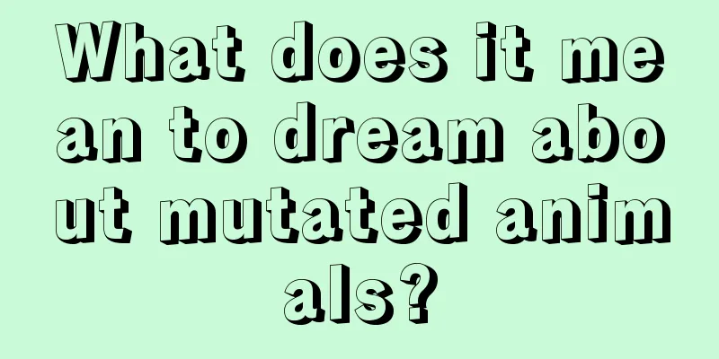 What does it mean to dream about mutated animals?