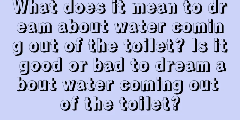 What does it mean to dream about water coming out of the toilet? Is it good or bad to dream about water coming out of the toilet?