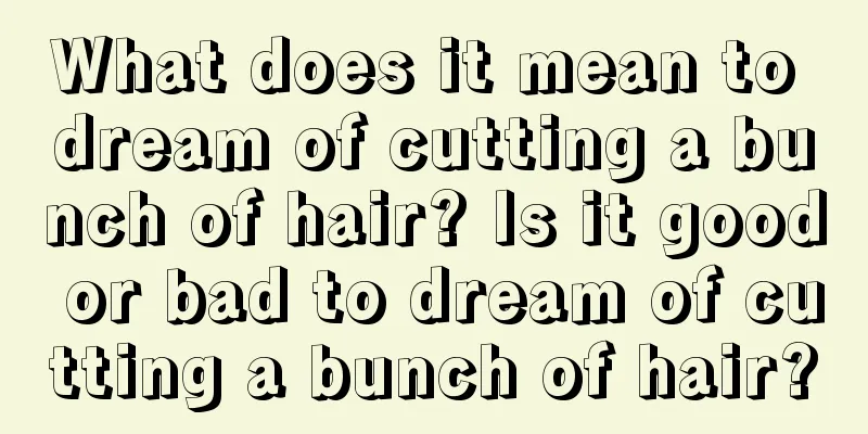 What does it mean to dream of cutting a bunch of hair? Is it good or bad to dream of cutting a bunch of hair?