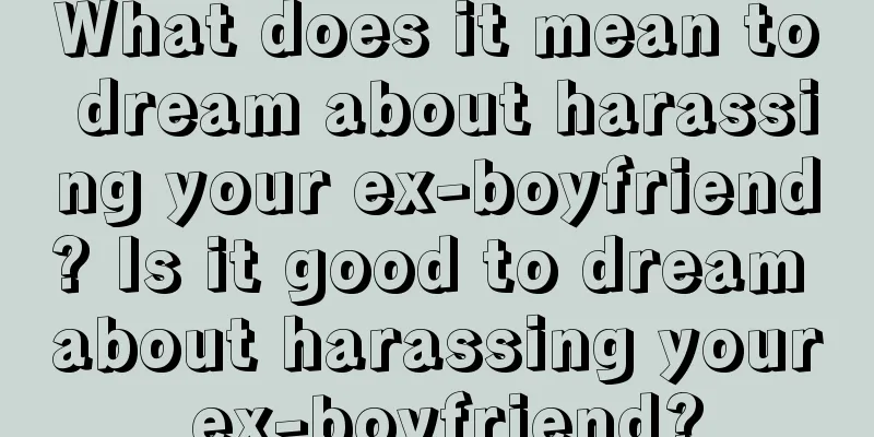 What does it mean to dream about harassing your ex-boyfriend? Is it good to dream about harassing your ex-boyfriend?