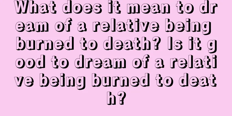 What does it mean to dream of a relative being burned to death? Is it good to dream of a relative being burned to death?