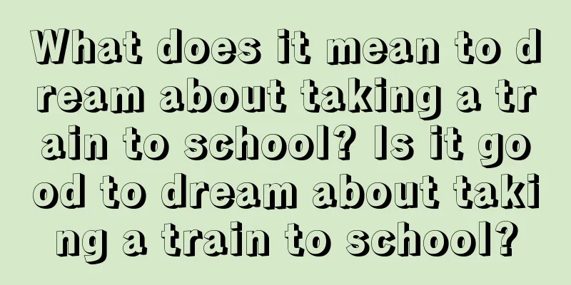 What does it mean to dream about taking a train to school? Is it good to dream about taking a train to school?