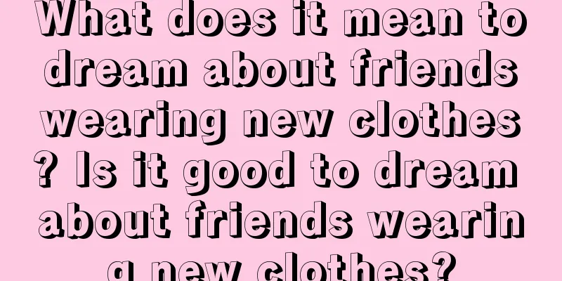 What does it mean to dream about friends wearing new clothes? Is it good to dream about friends wearing new clothes?