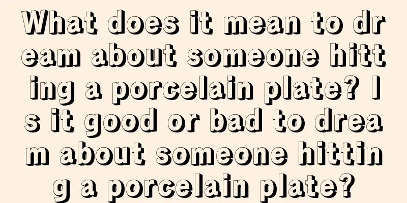 What does it mean to dream about someone hitting a porcelain plate? Is it good or bad to dream about someone hitting a porcelain plate?