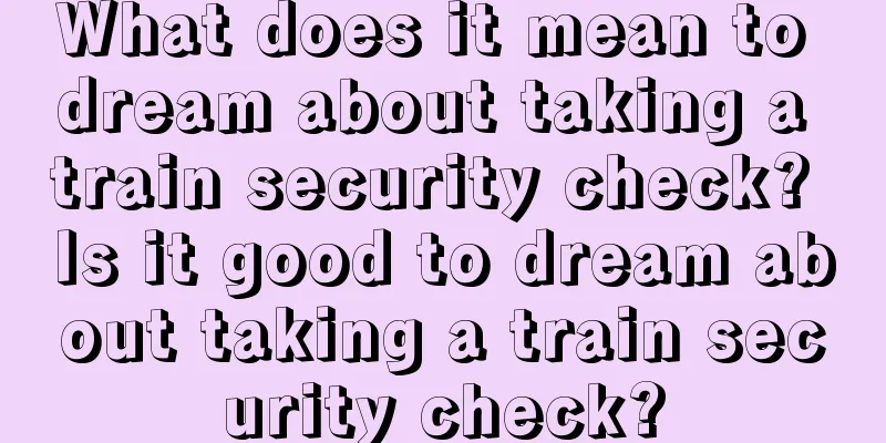 What does it mean to dream about taking a train security check? Is it good to dream about taking a train security check?