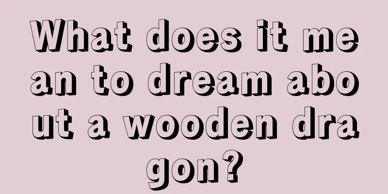 What does it mean to dream about a wooden dragon?