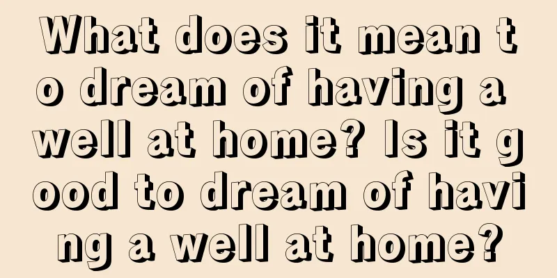 What does it mean to dream of having a well at home? Is it good to dream of having a well at home?