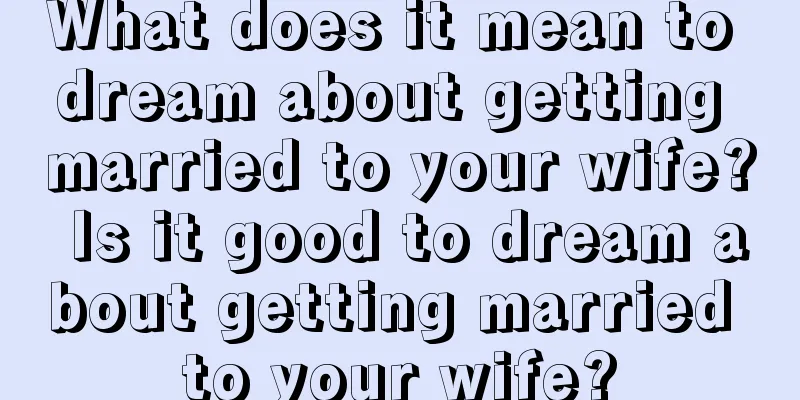 What does it mean to dream about getting married to your wife? Is it good to dream about getting married to your wife?