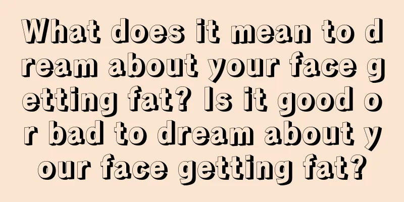 What does it mean to dream about your face getting fat? Is it good or bad to dream about your face getting fat?