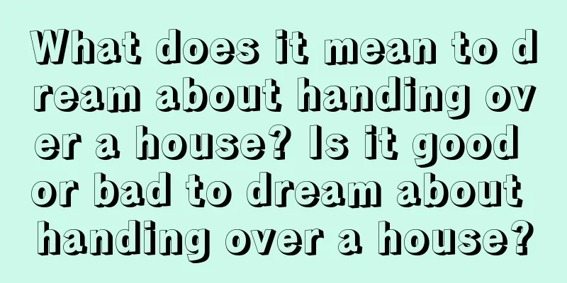 What does it mean to dream about handing over a house? Is it good or bad to dream about handing over a house?