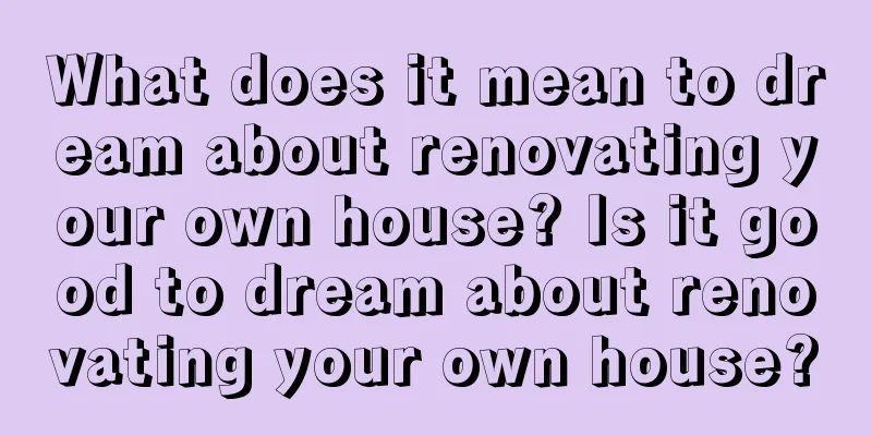 What does it mean to dream about renovating your own house? Is it good to dream about renovating your own house?