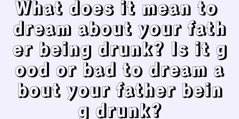 What does it mean to dream about your father being drunk? Is it good or bad to dream about your father being drunk?