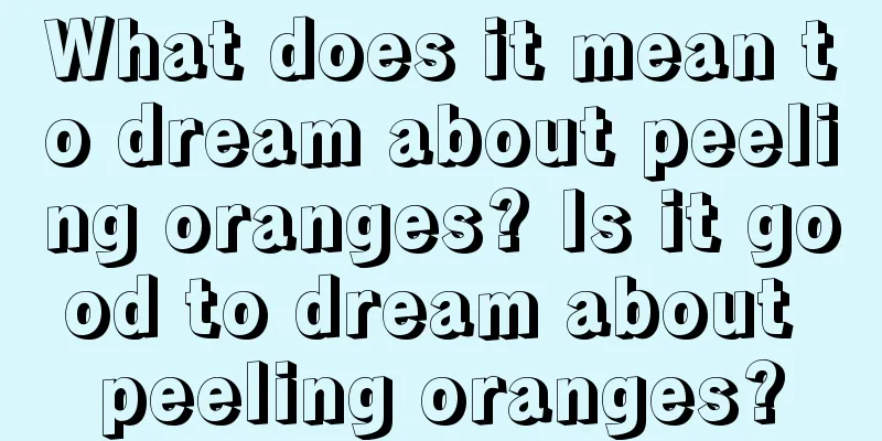 What does it mean to dream about peeling oranges? Is it good to dream about peeling oranges?