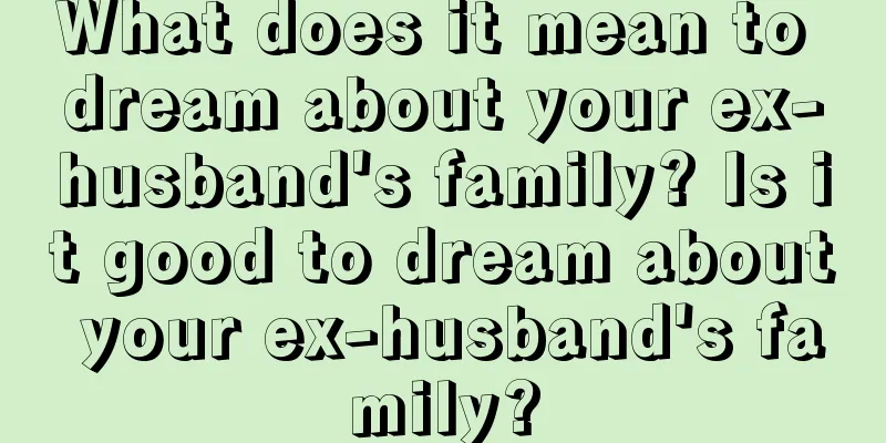 What does it mean to dream about your ex-husband's family? Is it good to dream about your ex-husband's family?