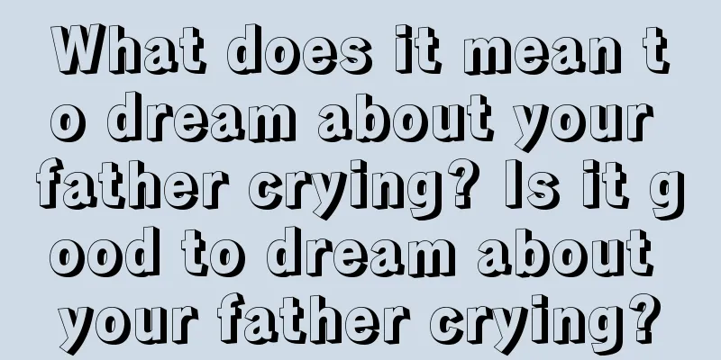 What does it mean to dream about your father crying? Is it good to dream about your father crying?