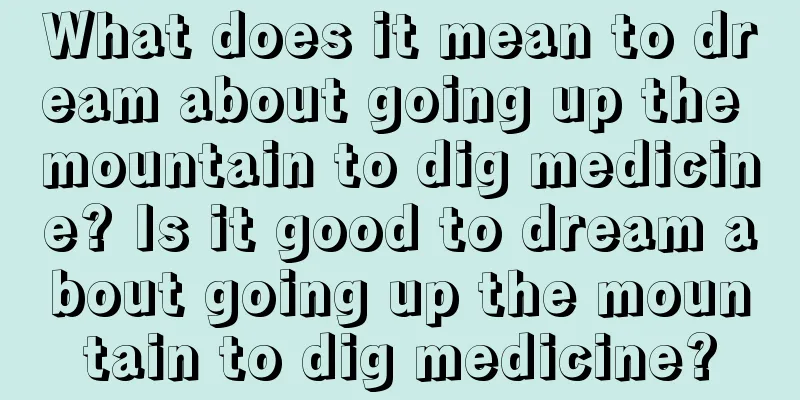 What does it mean to dream about going up the mountain to dig medicine? Is it good to dream about going up the mountain to dig medicine?