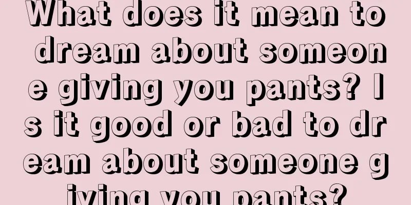 What does it mean to dream about someone giving you pants? Is it good or bad to dream about someone giving you pants?