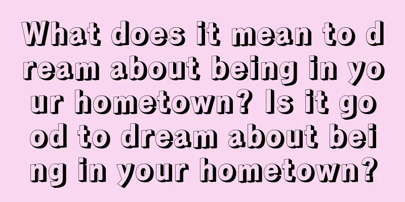 What does it mean to dream about being in your hometown? Is it good to dream about being in your hometown?