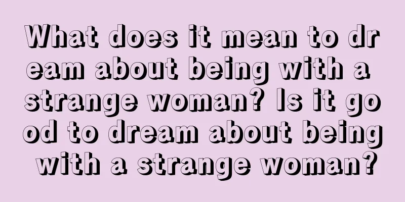 What does it mean to dream about being with a strange woman? Is it good to dream about being with a strange woman?