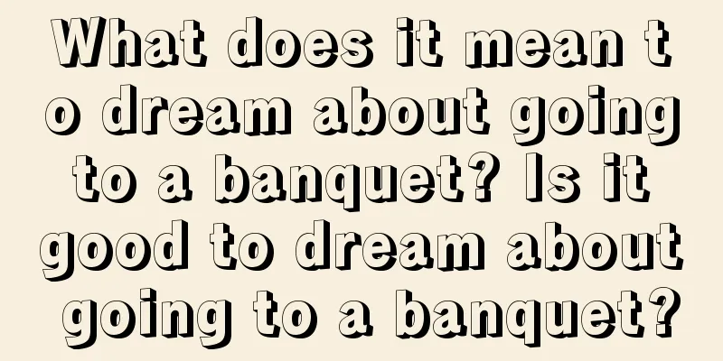 What does it mean to dream about going to a banquet? Is it good to dream about going to a banquet?