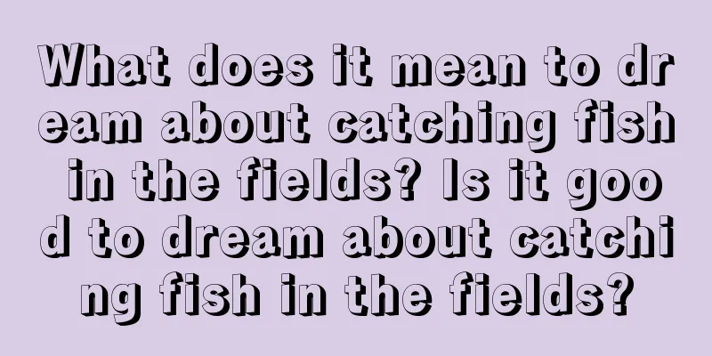 What does it mean to dream about catching fish in the fields? Is it good to dream about catching fish in the fields?