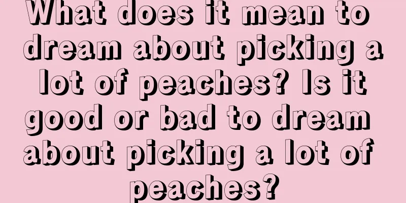 What does it mean to dream about picking a lot of peaches? Is it good or bad to dream about picking a lot of peaches?