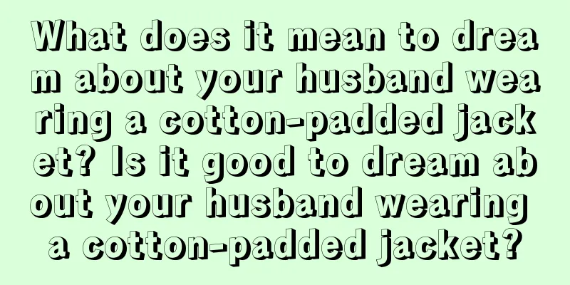 What does it mean to dream about your husband wearing a cotton-padded jacket? Is it good to dream about your husband wearing a cotton-padded jacket?