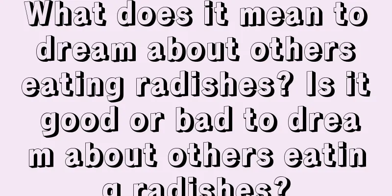 What does it mean to dream about others eating radishes? Is it good or bad to dream about others eating radishes?