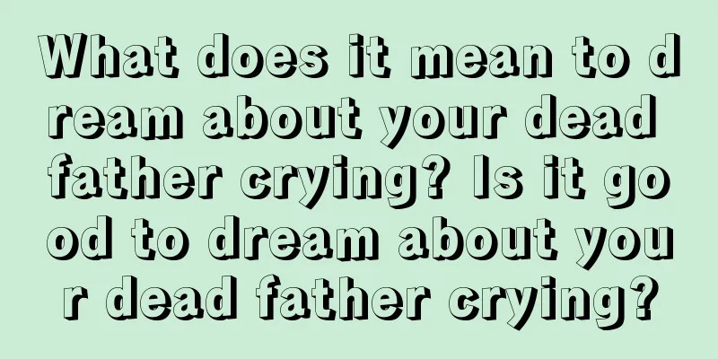 What does it mean to dream about your dead father crying? Is it good to dream about your dead father crying?