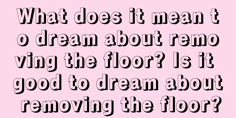 What does it mean to dream about removing the floor? Is it good to dream about removing the floor?