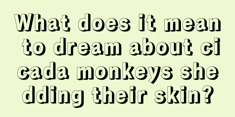 What does it mean to dream about cicada monkeys shedding their skin?