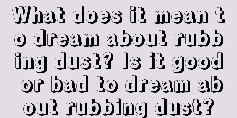 What does it mean to dream about rubbing dust? Is it good or bad to dream about rubbing dust?