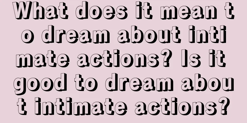 What does it mean to dream about intimate actions? Is it good to dream about intimate actions?