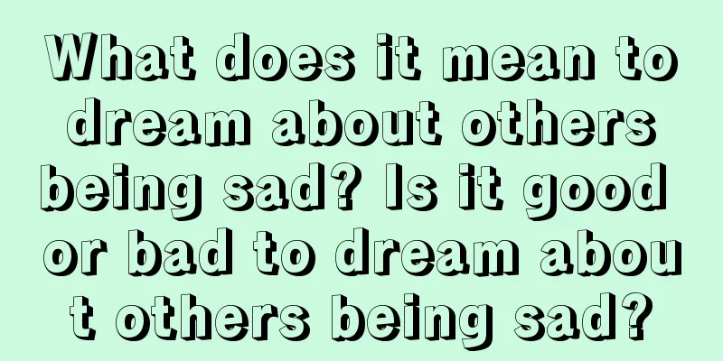 What does it mean to dream about others being sad? Is it good or bad to dream about others being sad?