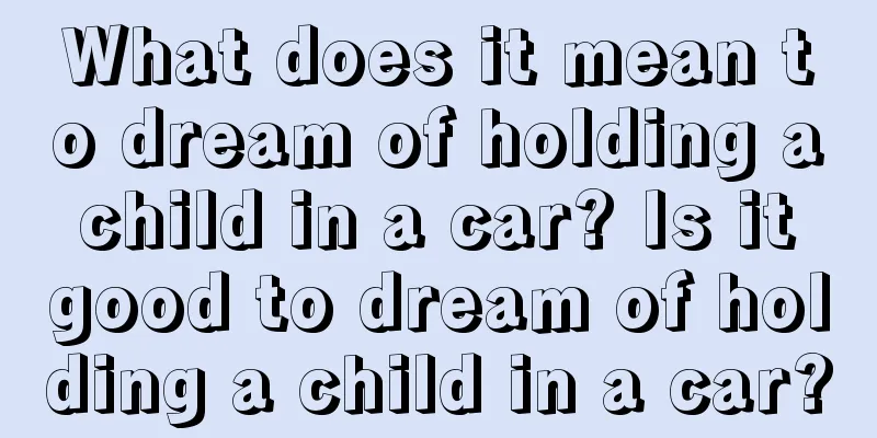 What does it mean to dream of holding a child in a car? Is it good to dream of holding a child in a car?