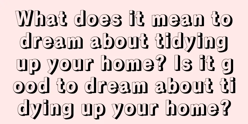 What does it mean to dream about tidying up your home? Is it good to dream about tidying up your home?