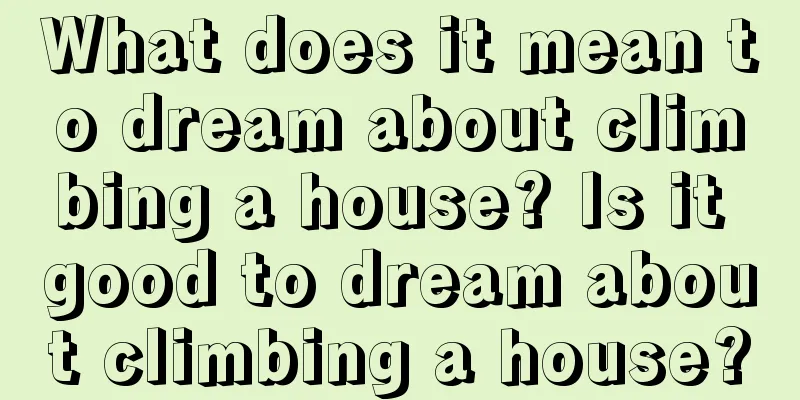 What does it mean to dream about climbing a house? Is it good to dream about climbing a house?