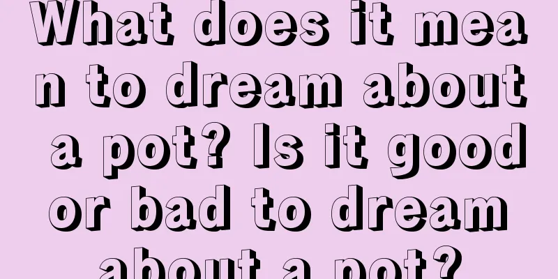 What does it mean to dream about a pot? Is it good or bad to dream about a pot?