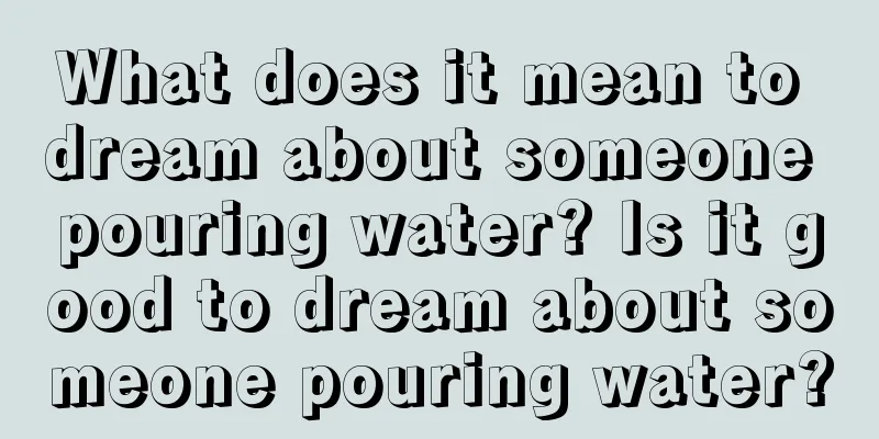 What does it mean to dream about someone pouring water? Is it good to dream about someone pouring water?