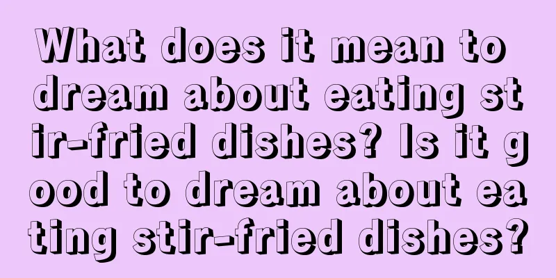 What does it mean to dream about eating stir-fried dishes? Is it good to dream about eating stir-fried dishes?