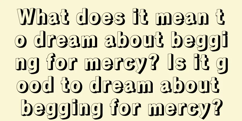 What does it mean to dream about begging for mercy? Is it good to dream about begging for mercy?