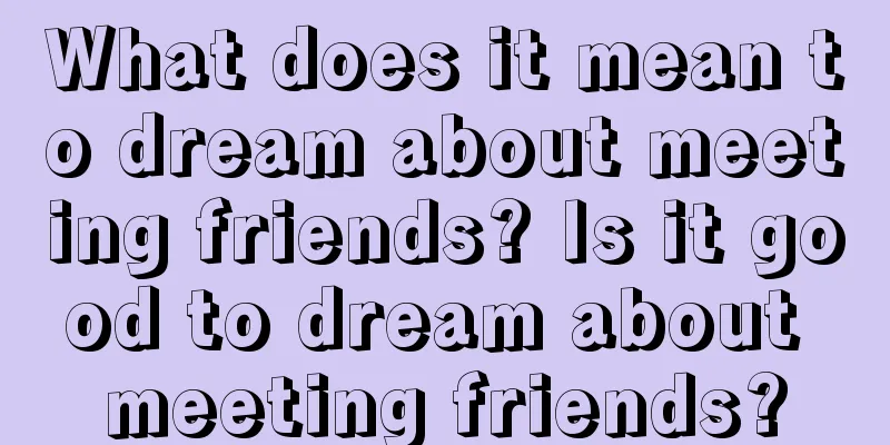 What does it mean to dream about meeting friends? Is it good to dream about meeting friends?