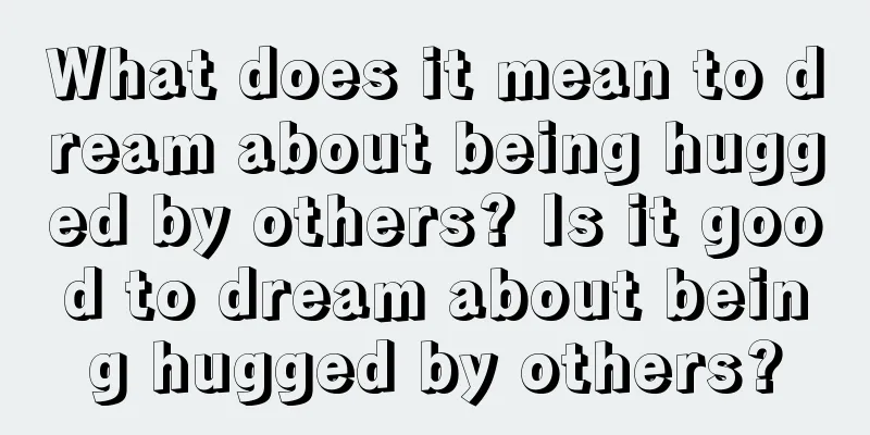 What does it mean to dream about being hugged by others? Is it good to dream about being hugged by others?