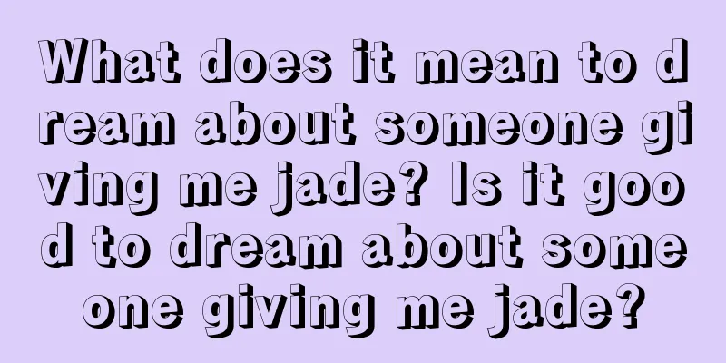 What does it mean to dream about someone giving me jade? Is it good to dream about someone giving me jade?