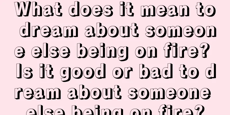 What does it mean to dream about someone else being on fire? Is it good or bad to dream about someone else being on fire?