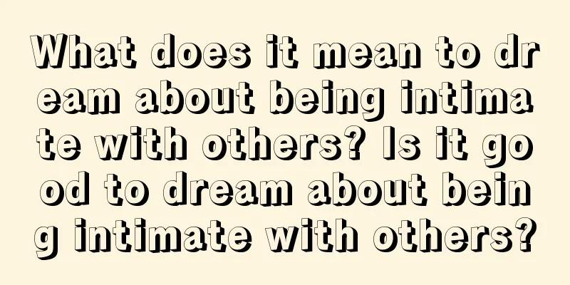 What does it mean to dream about being intimate with others? Is it good to dream about being intimate with others?